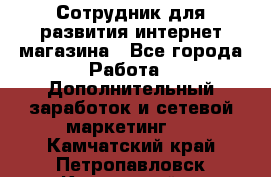 Сотрудник для развития интернет-магазина - Все города Работа » Дополнительный заработок и сетевой маркетинг   . Камчатский край,Петропавловск-Камчатский г.